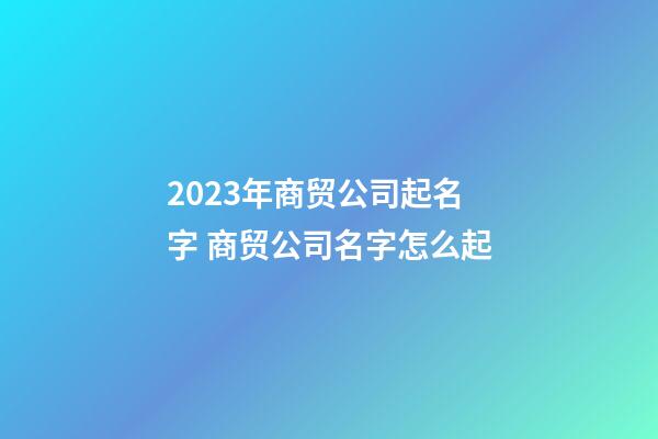 2023年商贸公司起名字 商贸公司名字怎么起-第1张-公司起名-玄机派